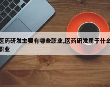 医药研发主要有哪些职业,医药研发属于什么职业