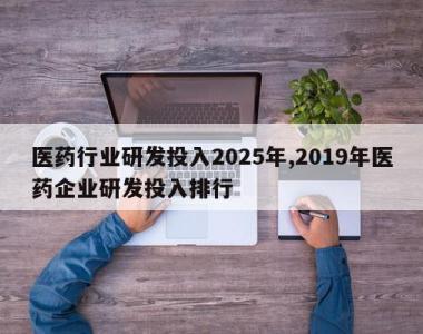 医药行业研发投入2025年,2019年医药企业研发投入排行