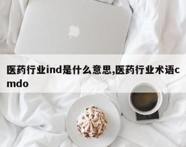 医药行业ind是什么意思,医药行业术语cmdo