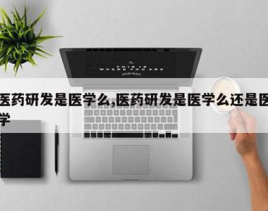 医药研发是医学么,医药研发是医学么还是医学