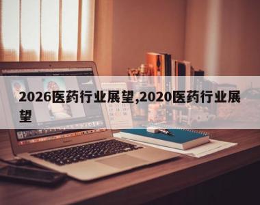 2026医药行业展望,2020医药行业展望