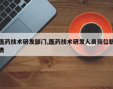 医药技术研发部门,医药技术研发人员岗位职责