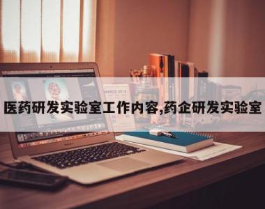 医药研发实验室工作内容,药企研发实验室