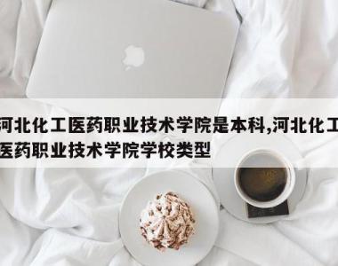 河北化工医药职业技术学院是本科,河北化工医药职业技术学院学校类型