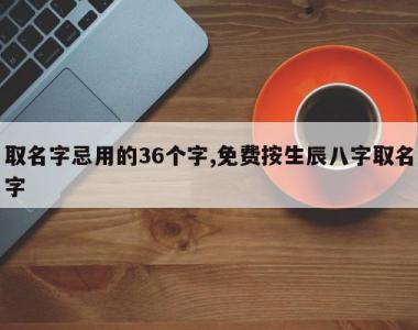 取名字忌用的36个字,免费按生辰八字取名字