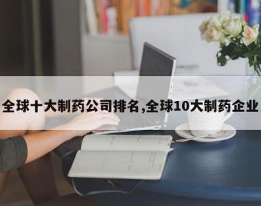 全球十大制药公司排名,全球10大制药企业