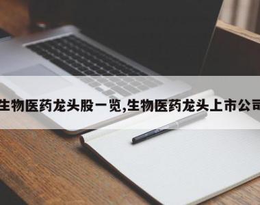 生物医药龙头股一览,生物医药龙头上市公司