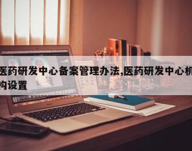 医药研发中心备案管理办法,医药研发中心机构设置