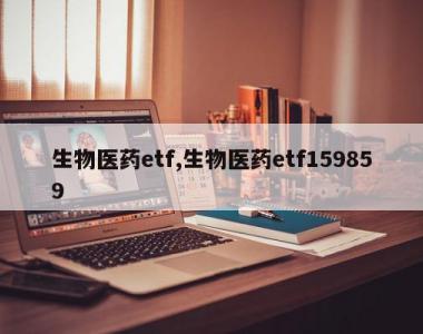 生物医药etf,生物医药etf159859
