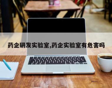 药企研发实验室,药企实验室有危害吗