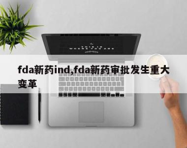 fda新药ind,fda新药审批发生重大变革
