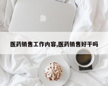 医药销售工作内容,医药销售好干吗