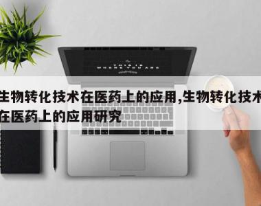 生物转化技术在医药上的应用,生物转化技术在医药上的应用研究