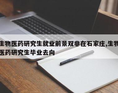 生物医药研究生就业前景双非在石家庄,生物医药研究生毕业去向