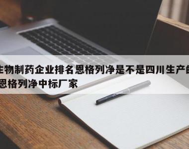 生物制药企业排名恩格列净是不是四川生产的,恩格列净中标厂家