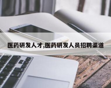 医药研发人才,医药研发人员招聘渠道