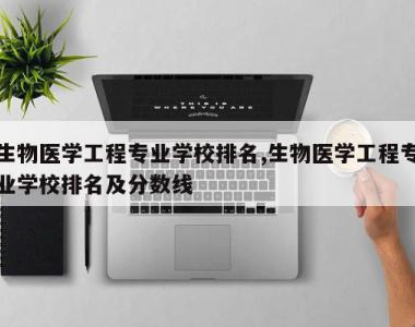 生物医学工程专业学校排名,生物医学工程专业学校排名及分数线