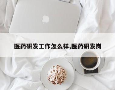 医药研发工作怎么样,医药研发岗