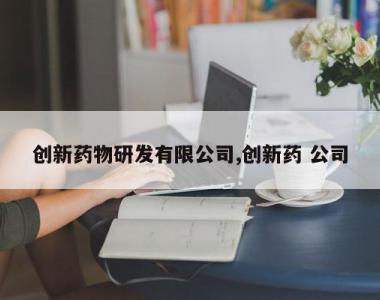 创新药物研发有限公司,创新药 公司
