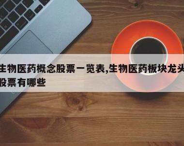 生物医药概念股票一览表,生物医药板块龙头股票有哪些