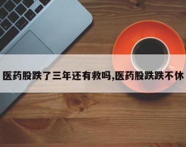医药股跌了三年还有救吗,医药股跌跌不休