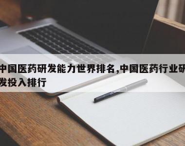 中国医药研发能力世界排名,中国医药行业研发投入排行
