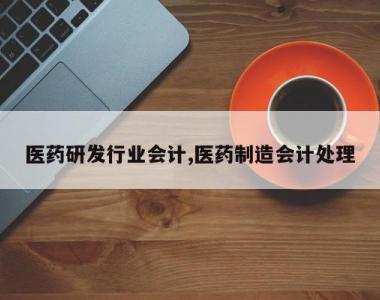 医药研发行业会计,医药制造会计处理