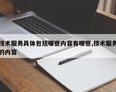 技术服务具体包括哪些内容有哪些,技术服务的内容