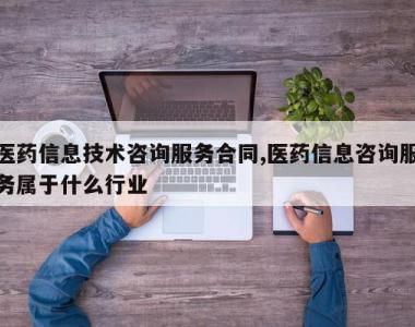 医药信息技术咨询服务合同,医药信息咨询服务属于什么行业
