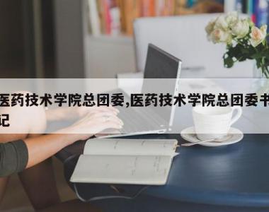 医药技术学院总团委,医药技术学院总团委书记