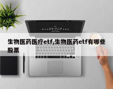 生物医药医疗etf,生物医药etf有哪些股票