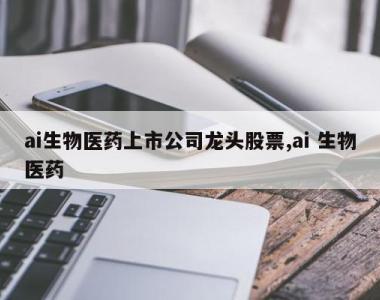 ai生物医药上市公司龙头股票,ai 生物医药