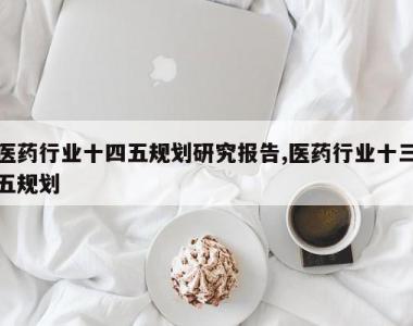 医药行业十四五规划研究报告,医药行业十三五规划