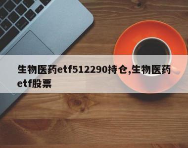 生物医药etf512290持仓,生物医药etf股票
