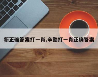 新正确答案打一肖,辛勤打一肖正确答案