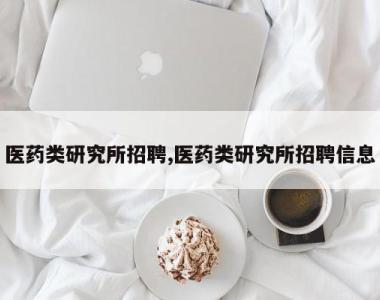医药类研究所招聘,医药类研究所招聘信息