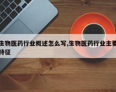 生物医药行业概述怎么写,生物医药行业主要特征