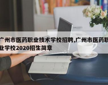 广州市医药职业技术学校招聘,广州市医药职业学校2020招生简章