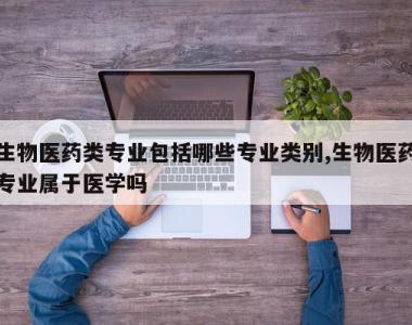 生物医药类专业包括哪些专业类别,生物医药专业属于医学吗