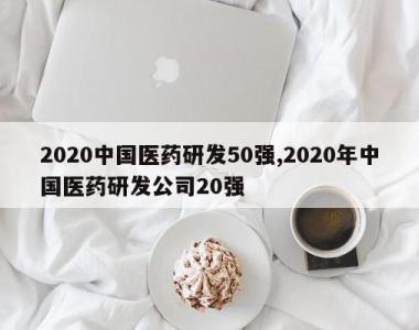 2020中国医药研发50强,2020年中国医药研发公司20强