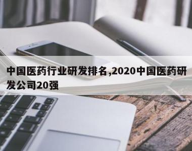 中国医药行业研发排名,2020中国医药研发公司20强
