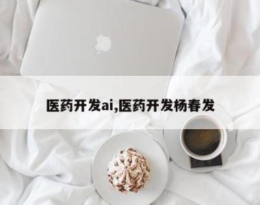医药开发ai,医药开发杨春发
