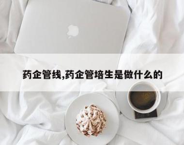 药企管线,药企管培生是做什么的