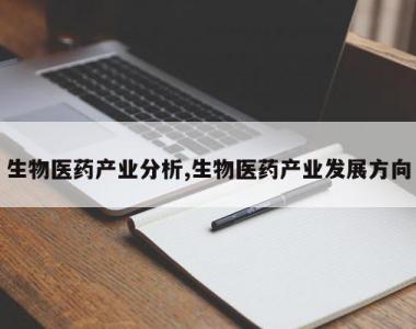 生物医药产业分析,生物医药产业发展方向