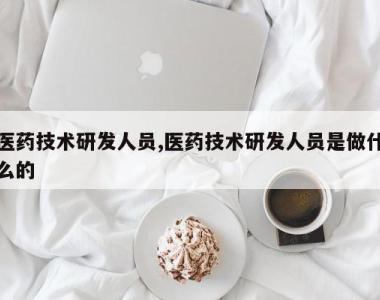 医药技术研发人员,医药技术研发人员是做什么的