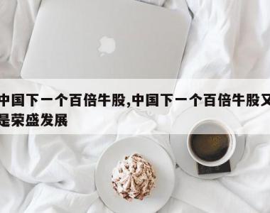 中国下一个百倍牛股,中国下一个百倍牛股又是荣盛发展