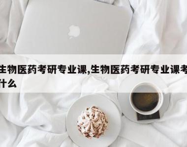 生物医药考研专业课,生物医药考研专业课考什么