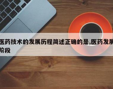 医药技术的发展历程简述正确的是,医药发展阶段