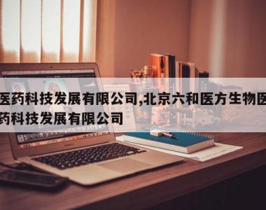医药科技发展有限公司,北京六和医方生物医药科技发展有限公司