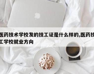 医药技术学校发的技工证是什么样的,医药技工学校就业方向